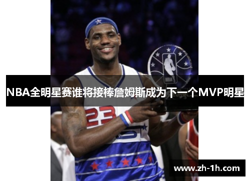 NBA全明星赛谁将接棒詹姆斯成为下一个MVP明星