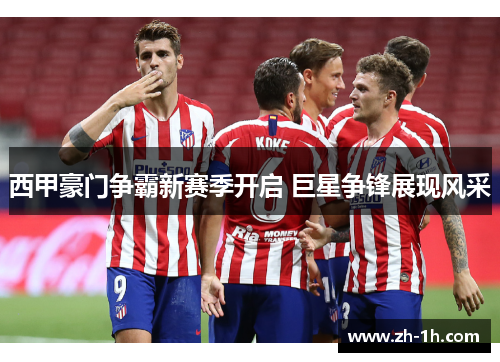 西甲豪门争霸新赛季开启 巨星争锋展现风采