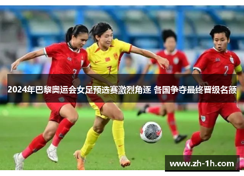 2024年巴黎奥运会女足预选赛激烈角逐 各国争夺最终晋级名额